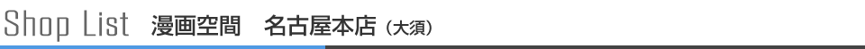 Shop List　漫画空間　名古屋本店（大須） 